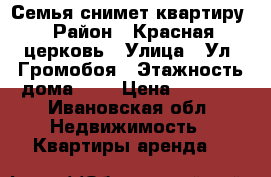 Семья снимет квартиру › Район ­ Красная церковь › Улица ­ Ул. Громобоя › Этажность дома ­ 5 › Цена ­ 6 500 - Ивановская обл. Недвижимость » Квартиры аренда   